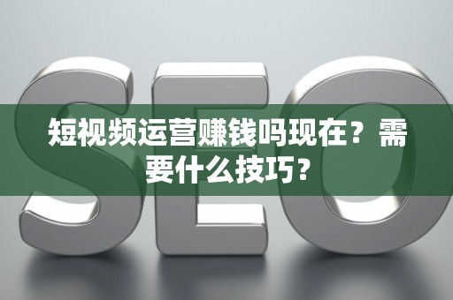 短视频运营赚钱吗现在？需要什么技巧？