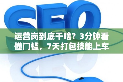 运营岗到底干啥？3分钟看懂门槛，7天打包技能上车！