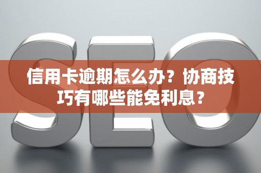 信用卡逾期怎么办？协商技巧有哪些能免利息？