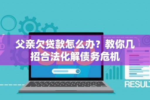 父亲欠贷款怎么办？教你几招合法化解债务危机